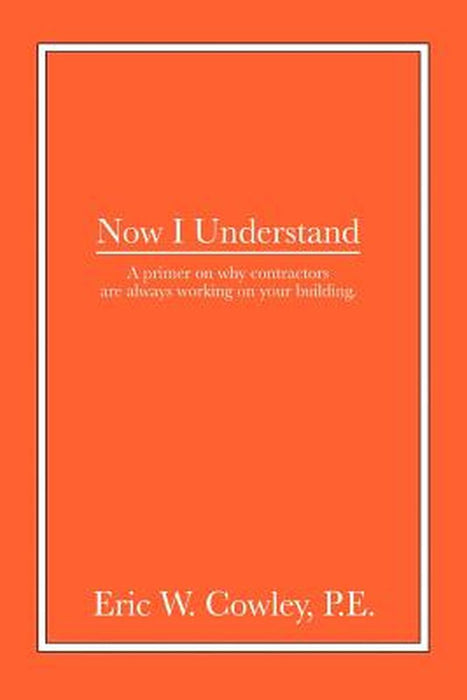 Now I Understand: A Primer on Why Contractors Are Always Working on Your Building. by Eric W. Cowley P. E.
