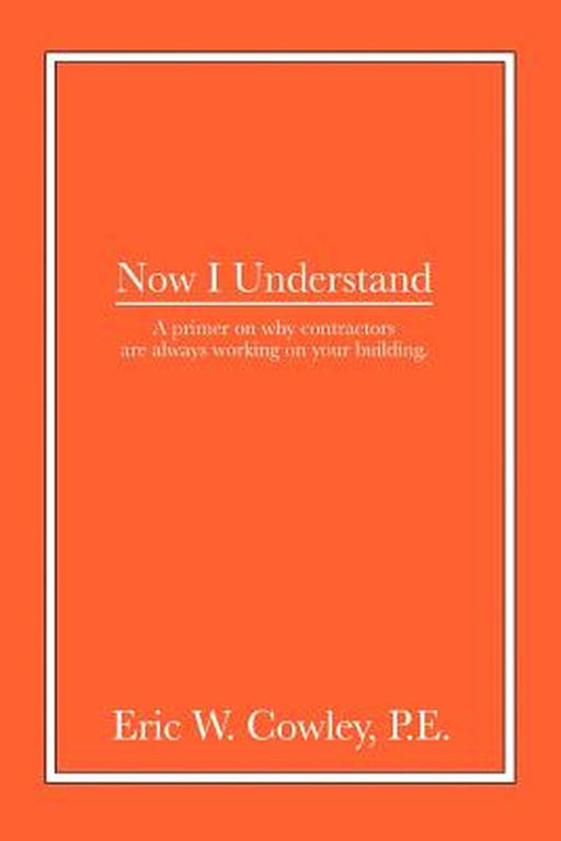 Now I Understand: A Primer on Why Contractors Are Always Working on Your Building. by Eric W. Cowley P. E.