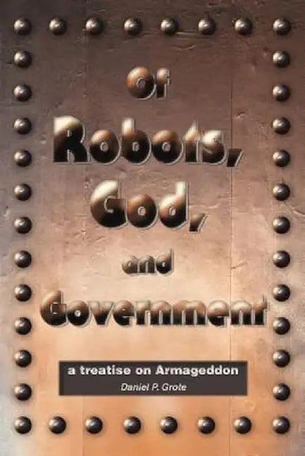 Of Robots, God, and Government: A Treatise on Armageddon by Daniel P. Grote