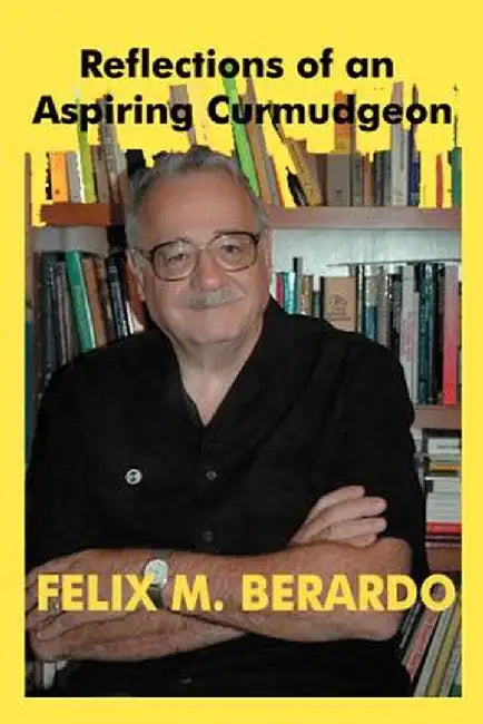 Reflections of an Aspiring Curmudgeon by Felix M. Berardo