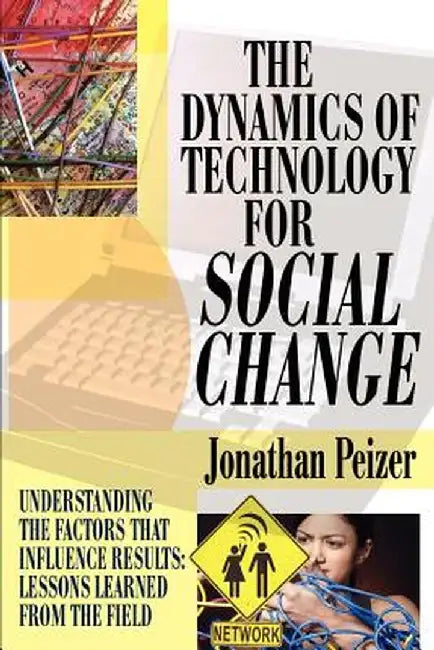 The Dynamics of Technology for Social Change: Understanding the Factors That Influence Results: Lessons Learned from the Field by Jonathan Peizer
