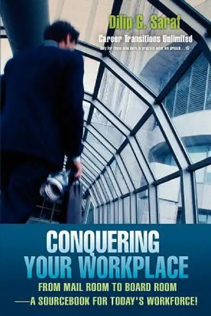 Conquering Your Workplace: From Mail Room to Board Room-A Sourcebook for Today's Workforce! by Dilip G. Saraf