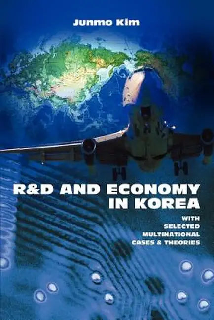 R&d and Economy in Korea: With Selected Multinational Cases & Theories by Junmo Kim