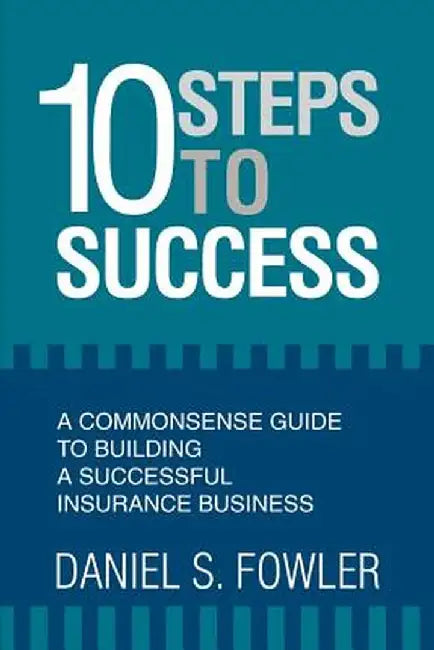 10 Steps to Success: A Commonsense Guide to Building a Successful Insurance Business by Daniel S. Fowler