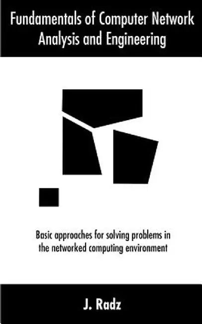Fundamentals of Computer Network Analysis and Engineering: Basic Approaches for Solving Problems in the Networked Computing Environment by J. Radz