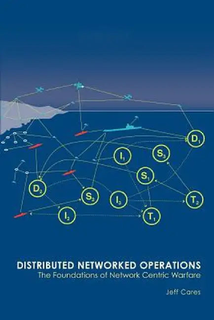 Distributed Networked Operations: The Foundations of Network Centric Warfare by Jeffrey R. Cares