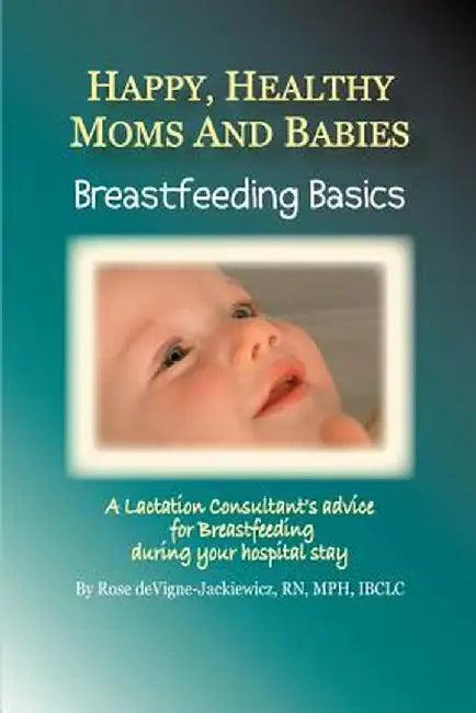 Happy, Healthy Moms and Babies: Breastfeeding Basics: A Lactation Consultant's Advice for Breastfeeding During Your Hospital Stay by Rose Devigne-Jackiewicz