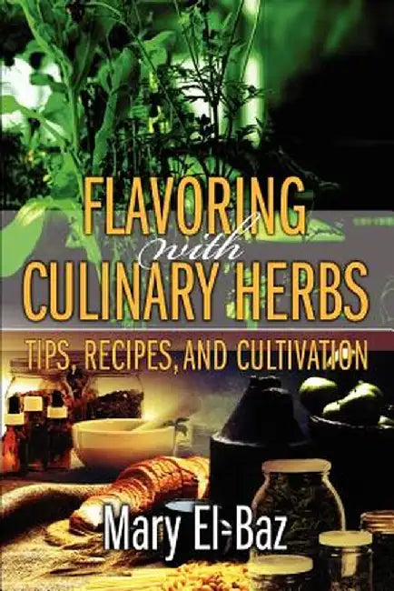 Flavoring with Culinary Herbs: Tips, Recipes, and Cultivation by Mary El-Baz