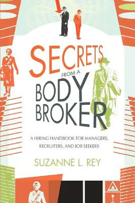 Secrets from a Body Broker: A Revealing, No-Nonsense Handbook for Hiring Managers, Recruiters, and Job Seekers by Suzanne L. Rey