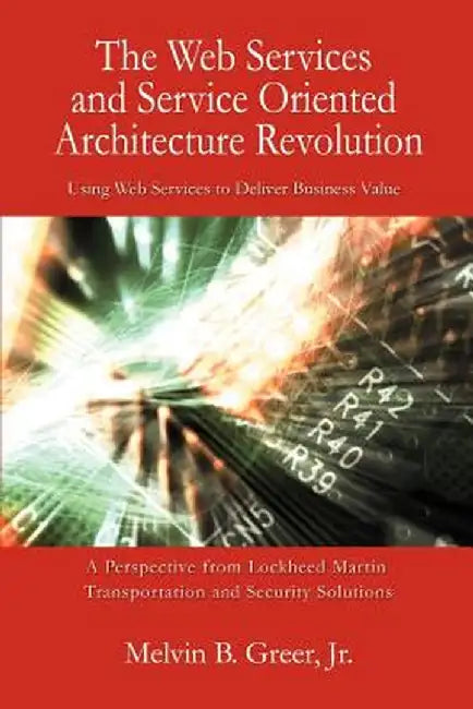 The Web Services and Service Oriented Architecture Revolution: Using Web Services to Deliver Business Value by Melvin B., Jr. Greer