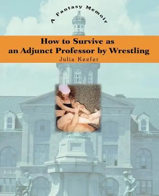 How to Survive as an Adjunct Professor by Wrestling: A Fantasy Memoir by Julia Keefer