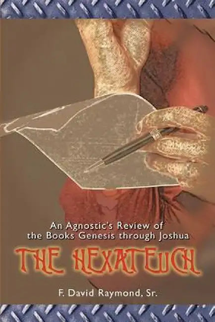 The Hexateuch: An Agnostic's Review of the Books Genesis Through Joshua by F. David Raymond Sr