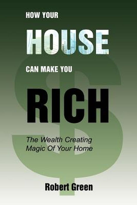 How Your House Can Make You Rich: The Wealth Creating Magic of Your Home by Robert Green