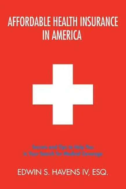 Affordable Health Insurance in America: Secrets and Tips to Help You in Your Search for Medical Coverage by Edwin S., IV Havens