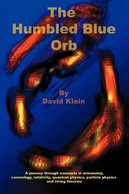 The Humbled Blue Orb: A Journey Through Concepts in Astronomy, Cosmology, Relativity, Quantum Physics, Particle Physics and String Theories by David Klein