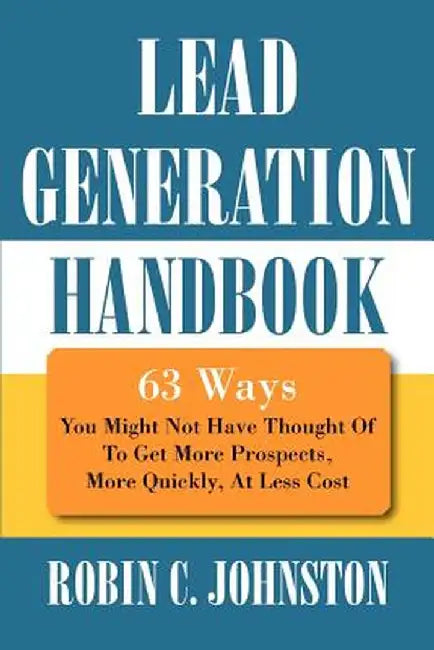 Lead Generation Handbook: 63 Ways You Might Not Have Thought of to Get More Prospects, More Quickly, at Less Cost by Robin C. Johnston