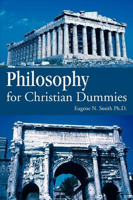 Philosophy for Christian Dummies by Eugene N. Smith Ph. D.