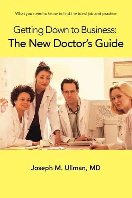 Getting Down to Business: The New Doctor's Guide: What You Need to Know to Find the Ideal Job and Practice by Joseph M. Ullman