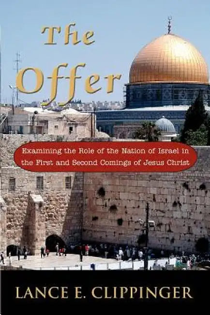 The Offer: Examining the Role of the Nation of Israel in the First and Second Comings of Jesus Christ by Lance E. Clippinger