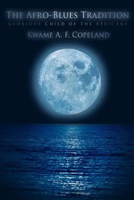 The Afro-Blues Tradition: Glorious Child of the Africans by Kwame A. F. Copeland