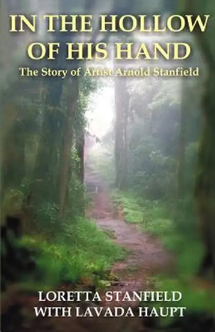 In the Hollow of His Hand: The Story of Artist Arnold Stanfield by Loretta A. Stanfield