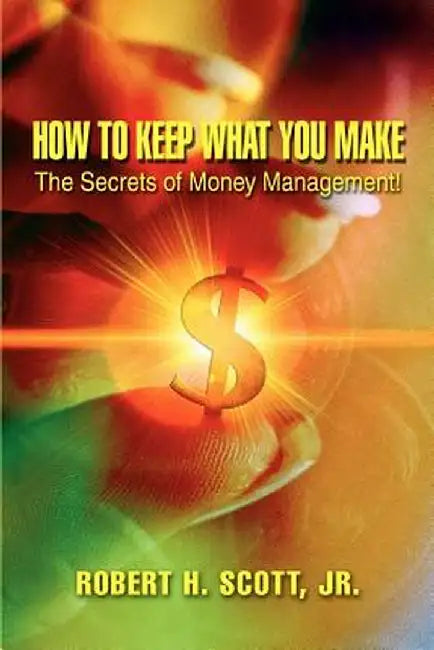 How to Keep What You Make: The Secrets of Money Management! by Robert H., Jr. Scott