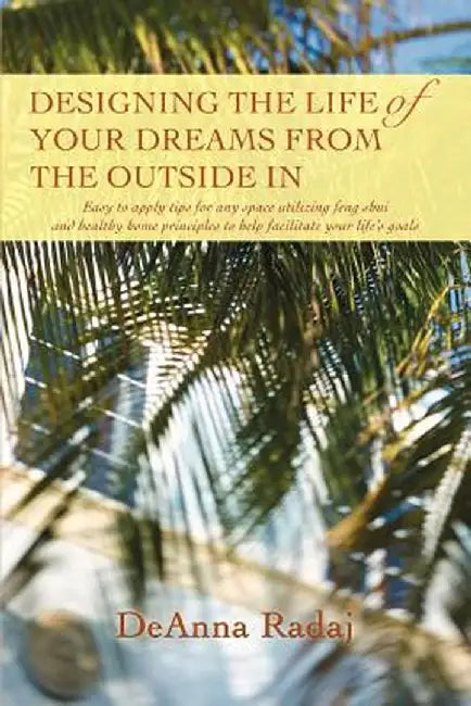 Designing the Life of Your Dreams from the Outside in: Easy to Apply Tips for Any Space Utilizing Feng Shui and Healthy Home Principles to Help Facili by DeAnna Radaj