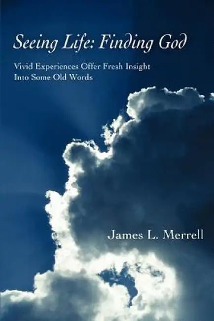 Seeing Life: Finding God: Vivid Experiences Offer Fresh Insight Into Some Old Words by James L. Merrell