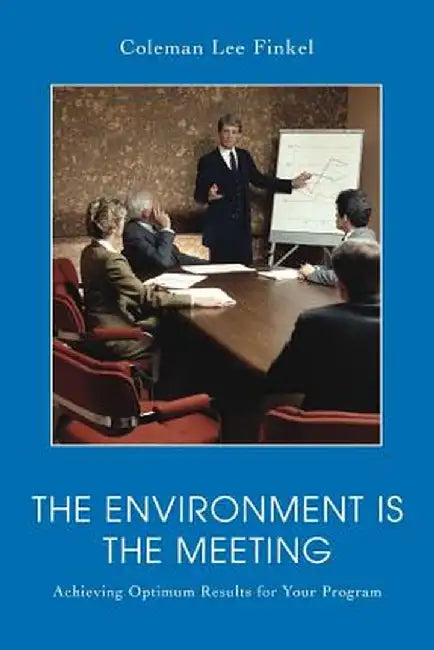 The Environment Is the Meeting: Achieving Optimum Results for Your Program by Coleman Lee Finkel