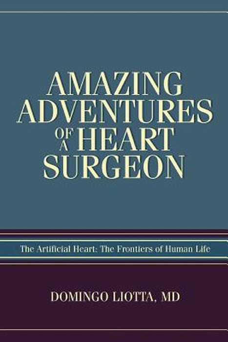 Amazing Adventures of a Heart Surgeon: The Artificial Heart: The Frontiers of Human Life by Domingo Liotta