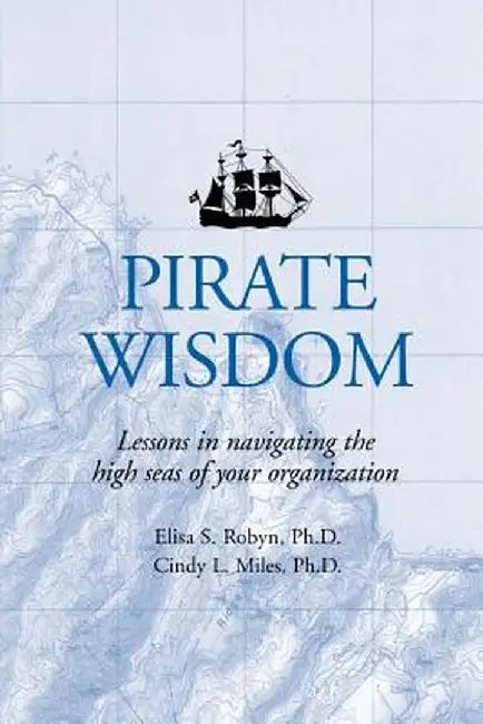 Pirate Wisdom: Lessons in Navigating the High Seas of Your Organization by Elisa S. Robyn