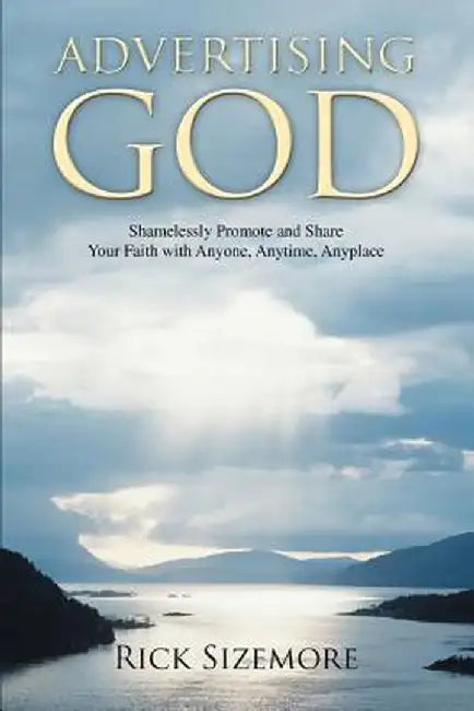 Advertising God: Shamelessly Promote and Share Your Faith with Anyone, Anytime, Anyplace by Rick Sizemore