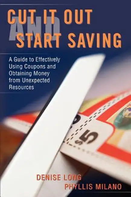 Cut It Out and Start Saving: A Guide to Effectively Using Coupons and Obtaining Money from Unexpected Resources by Denise Long