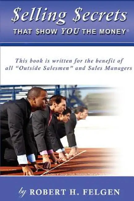 Selling Secrets That Show You the Money!: This Book Is Written for the Benefit of All Outside Salesmen and Sales Managers by Robert H. Felgen