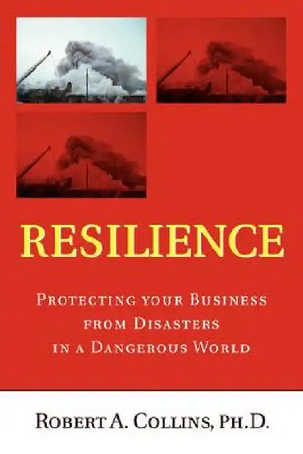Resilience: Protecting Your Business from Disasters in a Dangerous World by Ph. D. Robert a. Collins