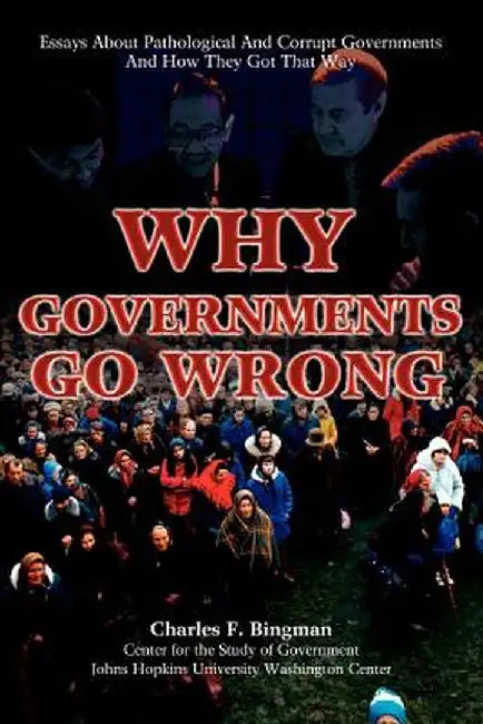 Why Governments Go Wrong: Essays about Pathological and Corrupt Governments and How They Got That Way by Charles F. Bingman