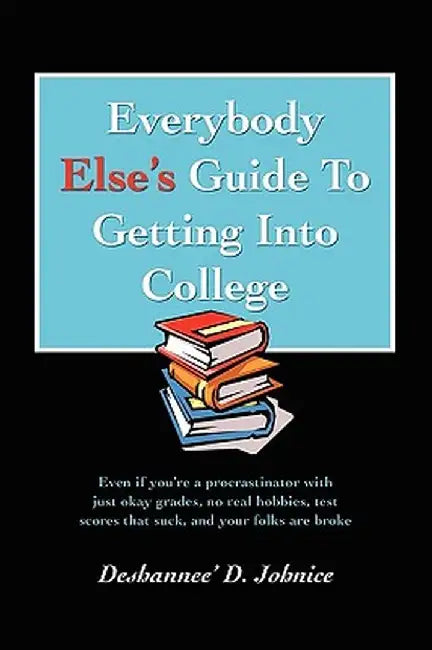Everybody Else's Guide to Getting Into College: Even If You're a Procrastinator with Just Okay Grades, No Real Hobbies, Test Scores That Suck, and You by Deshannee' D. Johnice