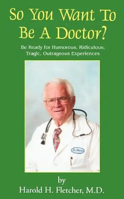So You Want to Be a Doctor?: Be Ready for Humorous, Ridiculous, Tragic, Outrageous Experiences by Harold H. Fletcher
