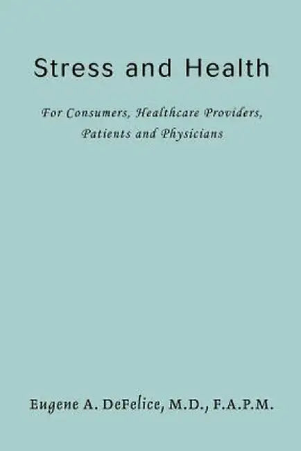 Stress and Health: For Consumers, Healthcare Providers, Patients and Physicians by Eugene A. DeFelice
