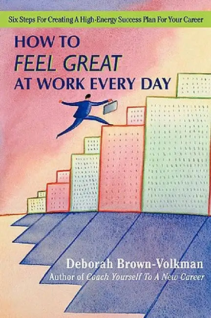 How to Feel Great at Work Every Day: Six Steps for Creating a High-Energy Success Plan for Your Career by Deborah Brown-Volkman