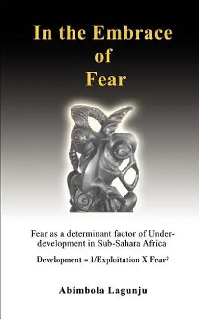 In the Embrace of Fear: Fear as a Determinant Factor of Under-Development in Sub-Sahara Africa by Abimbola Lagunju
