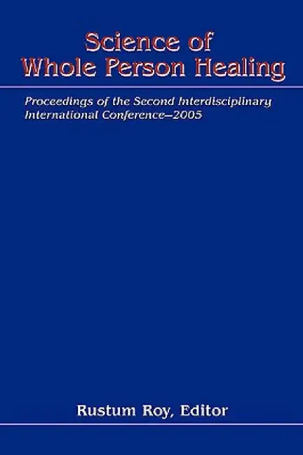 Science of Whole Person Healing: Proceedings of the Second Interdisciplinary International Conference-2005 by Rustum Roy