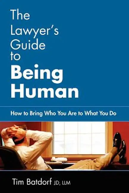 The Lawyer's Guide to Being Human: How to Bring Who You Are to What You Do by Jd LLM Timothy D. Batdorf