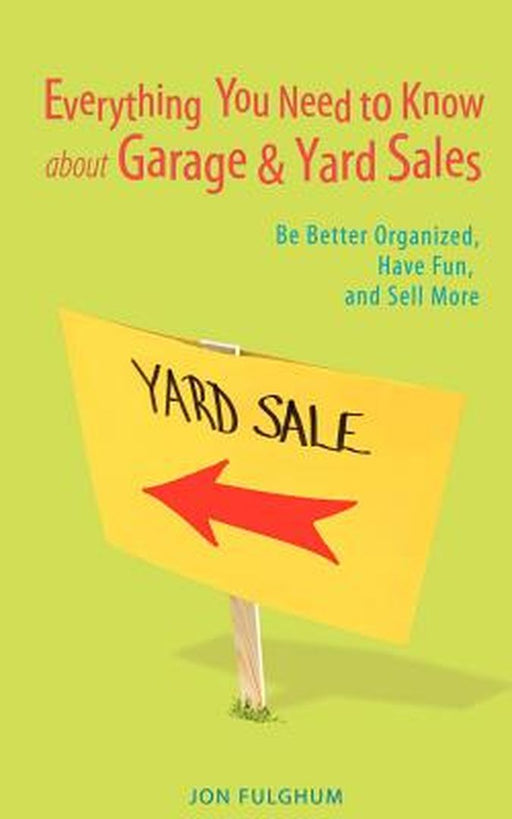 Everything You Need to Know about Garage & Yard Sales: Be Better Organized, Have Fun, and Sell More by Jon Fulghum