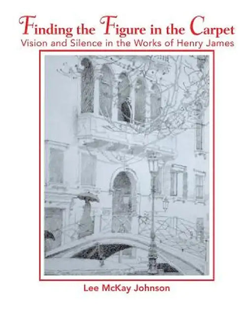 Finding the Figure in the Carpet: Vision and Silence in the Works of Henry James by Lee McKay Johnson