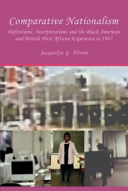 Comparative Nationalism: Definitions, Interpretations and the Black American and British West African Experience to 1947 by Jacquelyn G. Alston