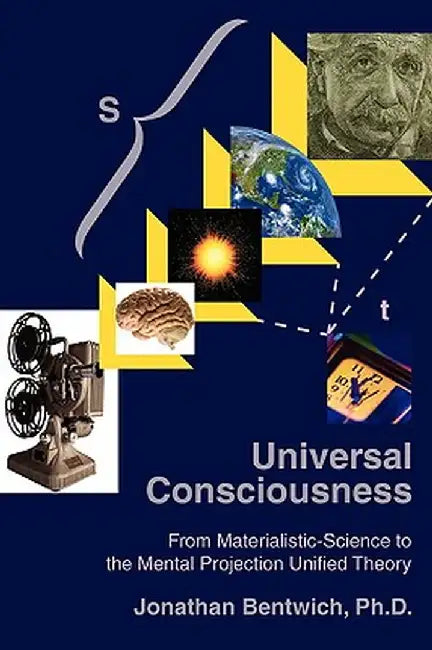 Universal Consciousness: From Materialistic-Science to the Mental Projection Unified Theory by Jonathan Bentwich