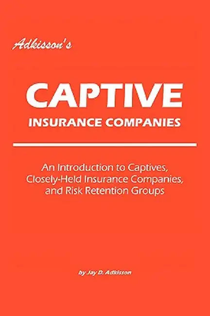 Adkisson's Captive Insurance Companies: An Introduction to Captives, Closely-Held Insurance Companies, and Risk Retention Groups by Jay D. Adkisson