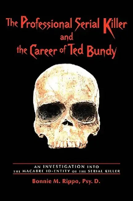 The Professional Serial Killer and the Career of Ted Bundy: An Investigation Into the Macabre Id-Entity of the Serial Killer by Bonnie M. Rippo