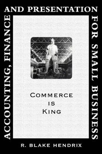 Accounting, Finance and Presentation for Small Business: Commerce Is King by R. Blake Hendrix